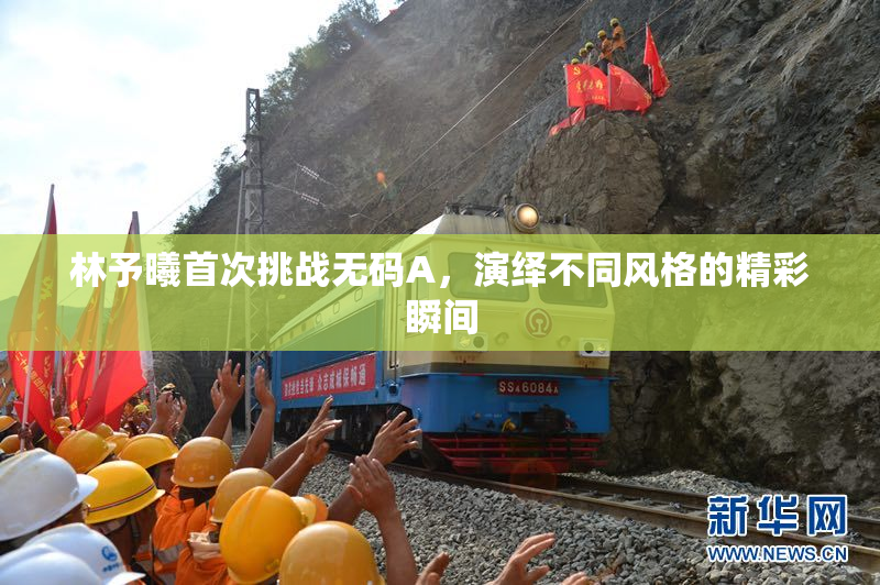 林予曦首次挑战无码A，演绎不同风格的精彩瞬间