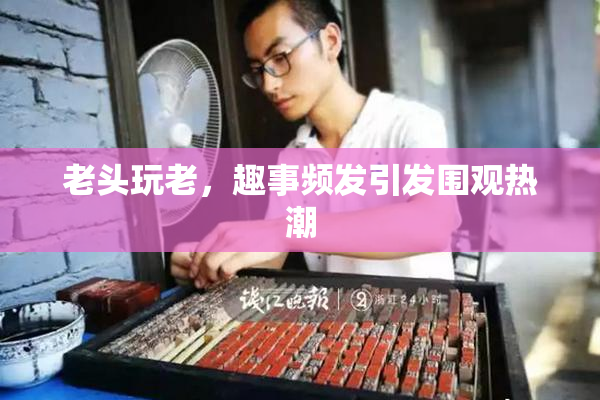 老头玩老，趣事频发引发围观热潮