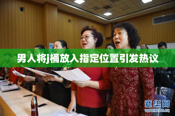 男人将j桶放入指定位置引发热议