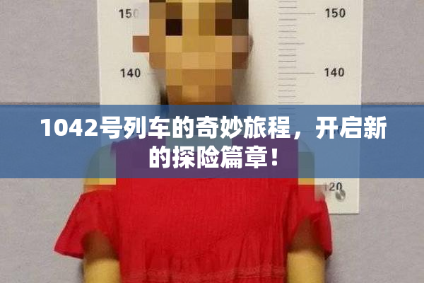 1042号列车的奇妙旅程，开启新的探险篇章！