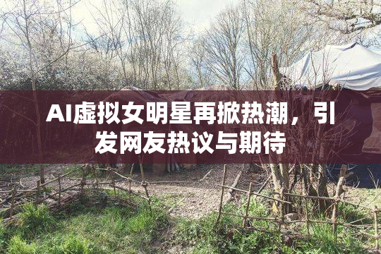 AI虚拟女明星再掀热潮，引发网友热议与期待