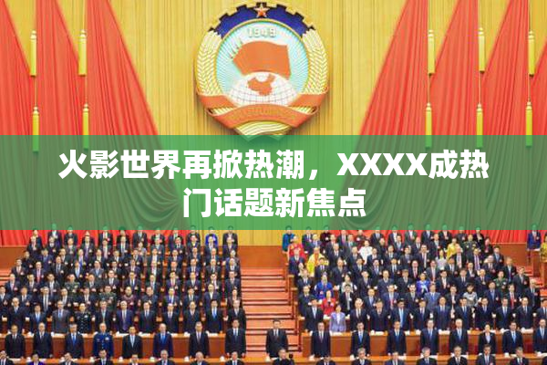 火影世界再掀热潮，XXXX成热门话题新焦点