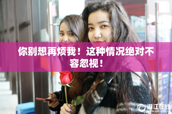 你别想再烦我！这种情况绝对不容忽视！