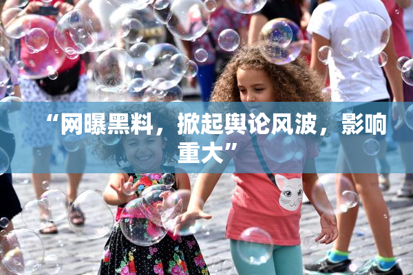 “网曝黑料，掀起舆论风波，影响重大”