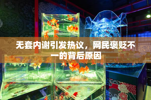 无套内谢引发热议，网民褒贬不一的背后原因