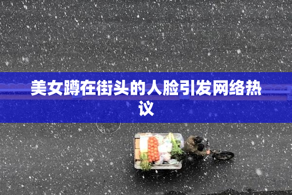 美女蹲在街头的人脸引发网络热议