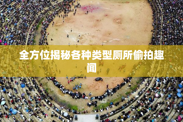 全方位揭秘各种类型厕所偷拍趣闻