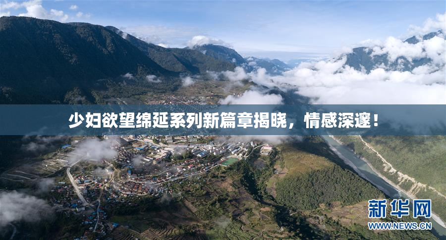 少妇欲望绵延系列新篇章揭晓，情感深邃！