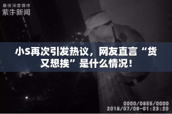 小S再次引发热议，网友直言“货又想挨”是什么情况！