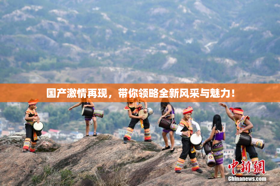 国产激情再现，带你领略全新风采与魅力！