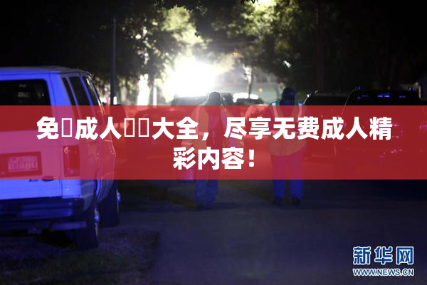 免費成人視頻大全，尽享无费成人精彩内容！