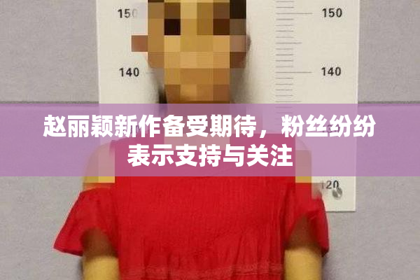 赵丽颖新作备受期待，粉丝纷纷表示支持与关注