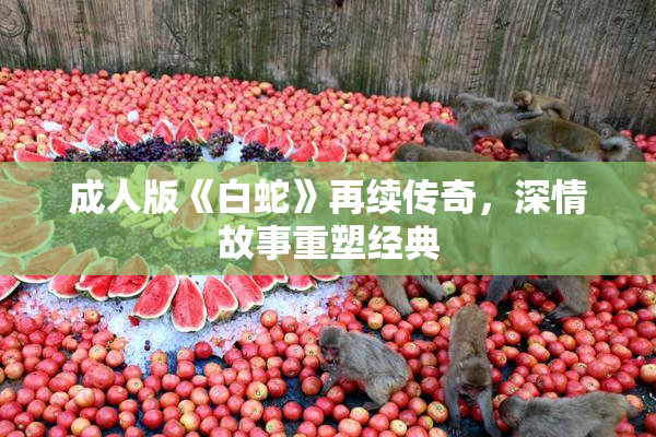 成人版《白蛇》再续传奇，深情故事重塑经典