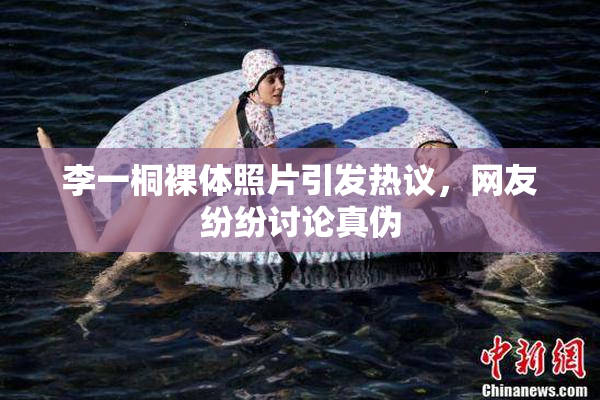 李一桐裸体照片引发热议，网友纷纷讨论真伪