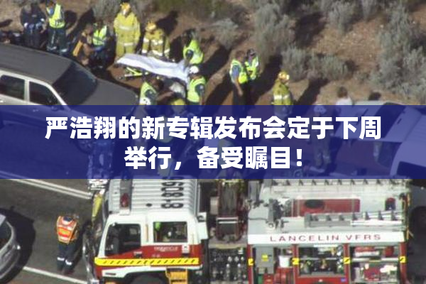 严浩翔的新专辑发布会定于下周举行，备受瞩目！