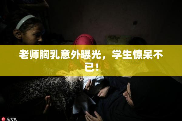 老师胸乳意外曝光，学生惊呆不已！