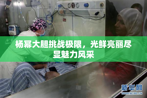 杨幂大胆挑战极限，光鲜亮丽尽显魅力风采