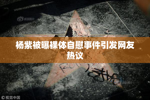 杨紫被曝裸体自慰事件引发网友热议
