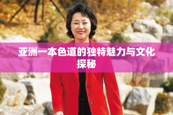 亚洲一本色道的独特魅力与文化探秘