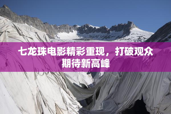 七龙珠电影精彩重现，打破观众期待新高峰