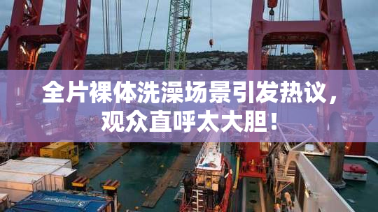 全片裸体洗澡场景引发热议，观众直呼太大胆！
