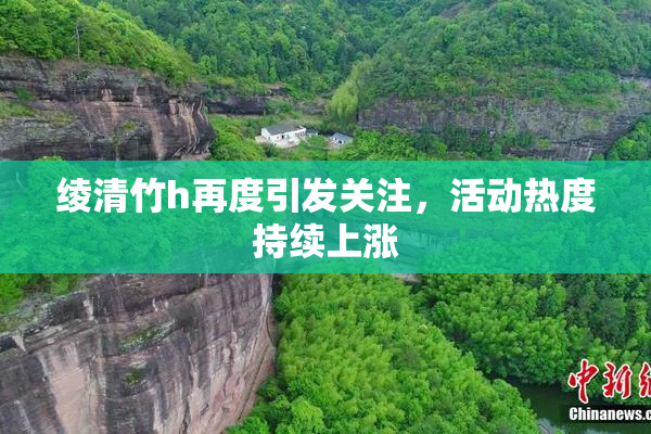 绫清竹h再度引发关注，活动热度持续上涨