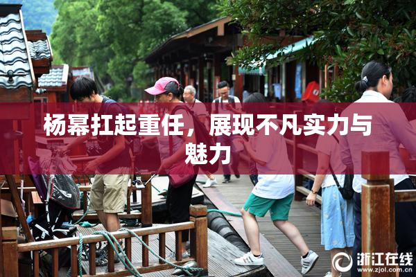 杨幂扛起重任，展现不凡实力与魅力