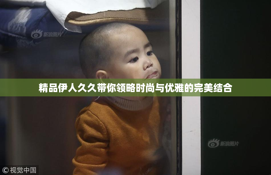 精品伊人久久带你领略时尚与优雅的完美结合
