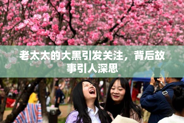 老太太的大黑引发关注，背后故事引人深思