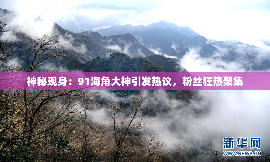 神秘现身：91海角大神引发热议，粉丝狂热聚集