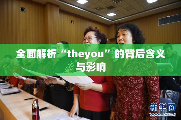 全面解析“theyou”的背后含义与影响