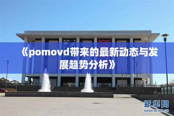 《pomovd带来的最新动态与发展趋势分析》