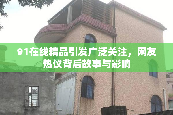 91在线精品引发广泛关注，网友热议背后故事与影响
