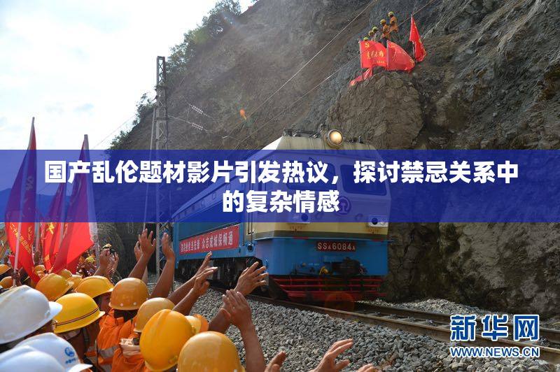 国产乱伦题材影片引发热议，探讨禁忌关系中的复杂情感