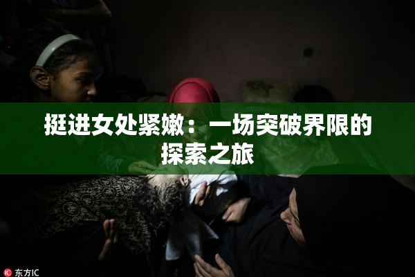 挺进女处紧嫩：一场突破界限的探索之旅