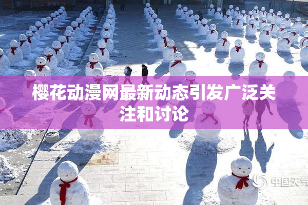樱花动漫网最新动态引发广泛关注和讨论