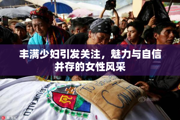 丰满少妇引发关注，魅力与自信并存的女性风采