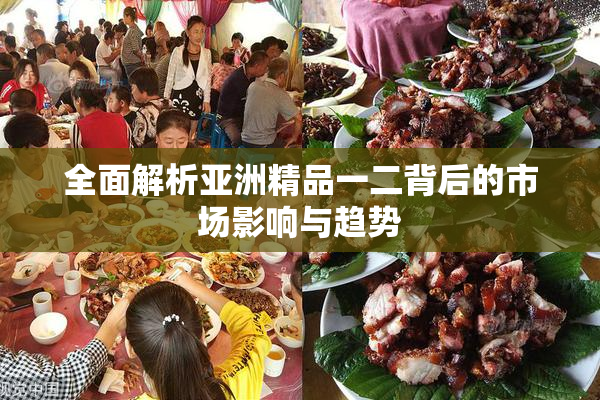 全面解析亚洲精品一二背后的市场影响与趋势
