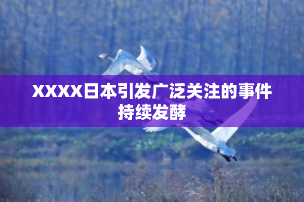 XXXX日本引发广泛关注的事件持续发酵