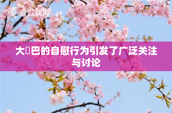 大鳮巴的自慰行为引发了广泛关注与讨论