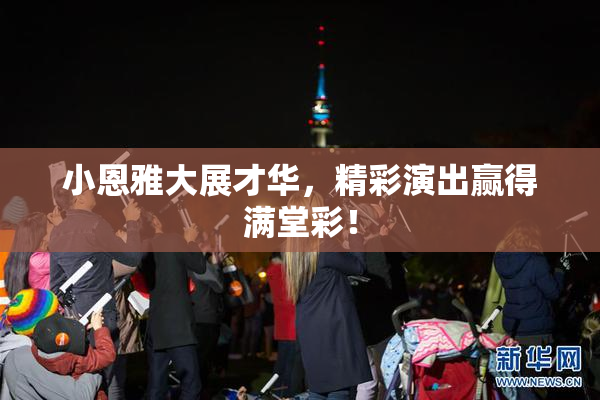 小恩雅大展才华，精彩演出赢得满堂彩！