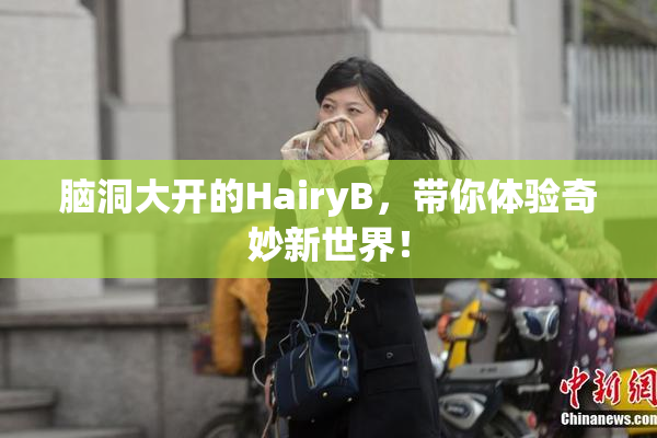 脑洞大开的HairyB，带你体验奇妙新世界！