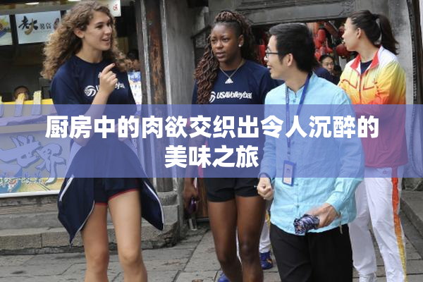 厨房中的肉欲交织出令人沉醉的美味之旅