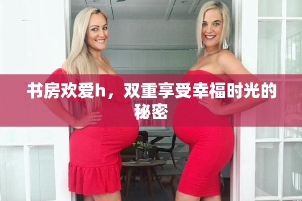书房欢爱h，双重享受幸福时光的秘密