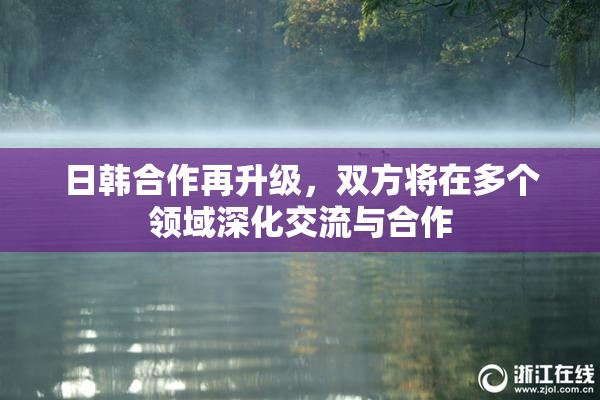 日韩合作再升级，双方将在多个领域深化交流与合作