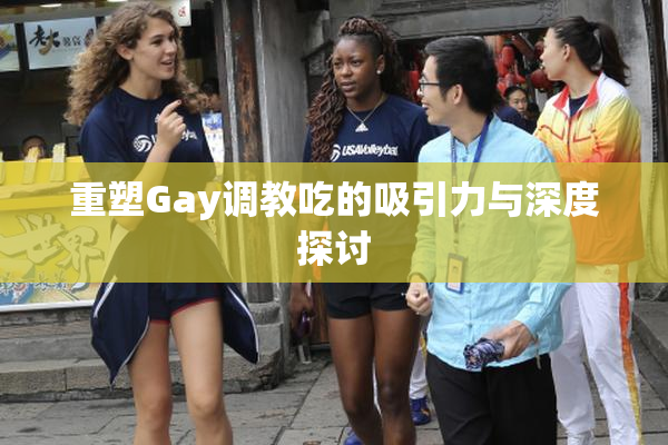 重塑Gay调教吃的吸引力与深度探讨