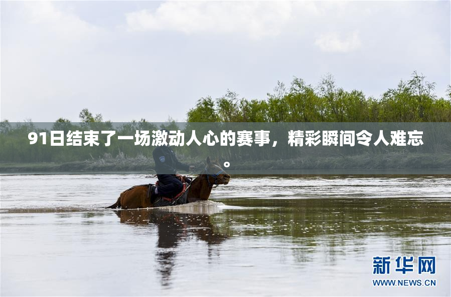 91日结束了一场激动人心的赛事，精彩瞬间令人难忘。