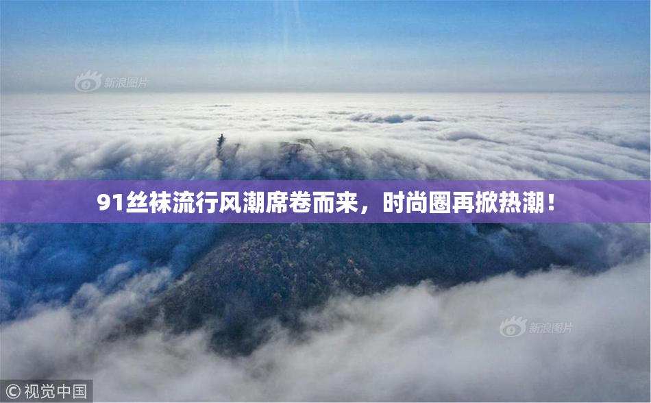 91丝袜流行风潮席卷而来，时尚圈再掀热潮！