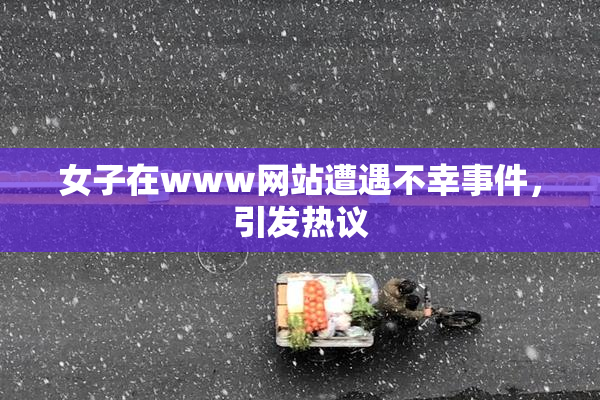 女子在www网站遭遇不幸事件，引发热议