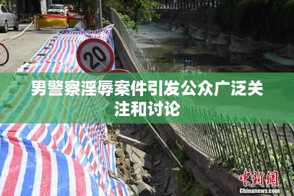 男警察淫辱案件引发公众广泛关注和讨论